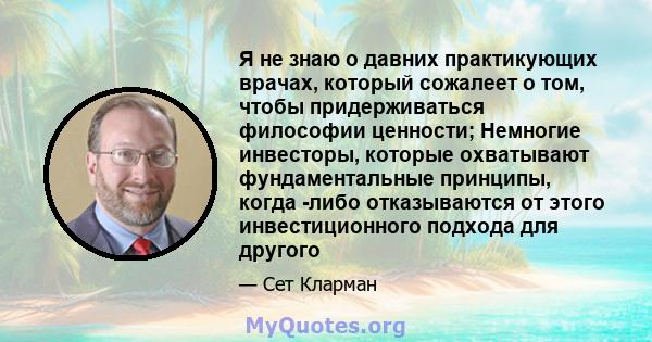 Я не знаю о давних практикующих врачах, который сожалеет о том, чтобы придерживаться философии ценности; Немногие инвесторы, которые охватывают фундаментальные принципы, когда -либо отказываются от этого инвестиционного 