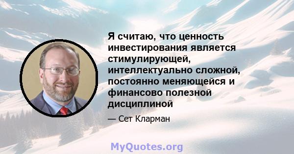 Я считаю, что ценность инвестирования является стимулирующей, интеллектуально сложной, постоянно меняющейся и финансово полезной дисциплиной