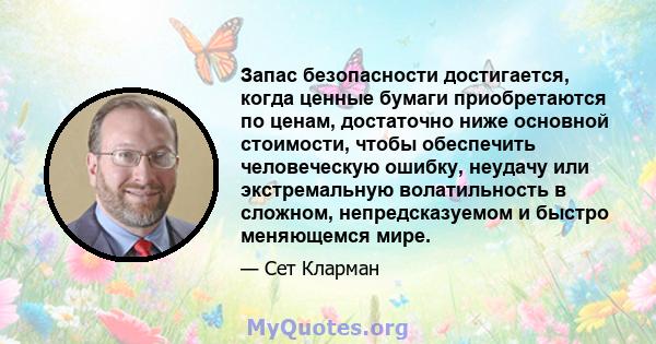 Запас безопасности достигается, когда ценные бумаги приобретаются по ценам, достаточно ниже основной стоимости, чтобы обеспечить человеческую ошибку, неудачу или экстремальную волатильность в сложном, непредсказуемом и