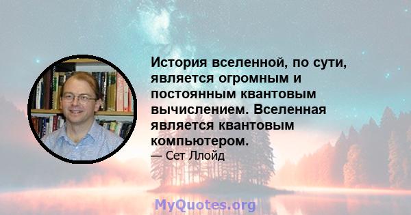 История вселенной, по сути, является огромным и постоянным квантовым вычислением. Вселенная является квантовым компьютером.