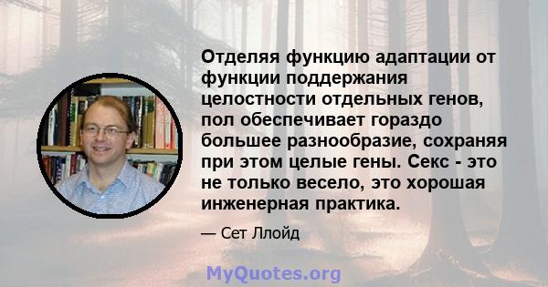 Отделяя функцию адаптации от функции поддержания целостности отдельных генов, пол обеспечивает гораздо большее разнообразие, сохраняя при этом целые гены. Секс - это не только весело, это хорошая инженерная практика.