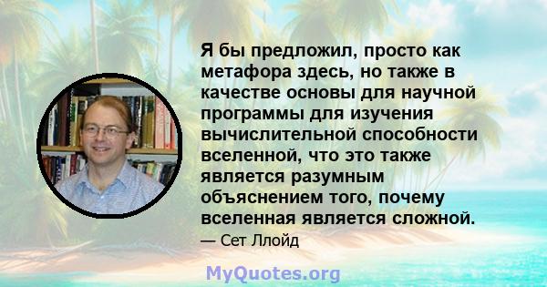 Я бы предложил, просто как метафора здесь, но также в качестве основы для научной программы для изучения вычислительной способности вселенной, что это также является разумным объяснением того, почему вселенная является