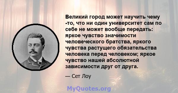 Великий город может научить чему -то, что ни один университет сам по себе не может вообще передать: яркое чувство значимости человеческого братства, яркого чувства растущего обязательства человека перед человеком; яркое 