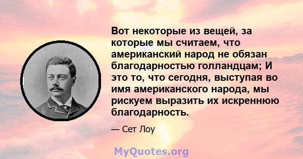 Вот некоторые из вещей, за которые мы считаем, что американский народ не обязан благодарностью голландцам; И это то, что сегодня, выступая во имя американского народа, мы рискуем выразить их искреннюю благодарность.