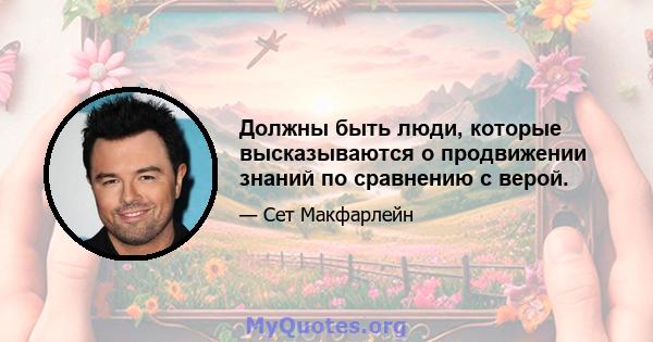 Должны быть люди, которые высказываются о продвижении знаний по сравнению с верой.