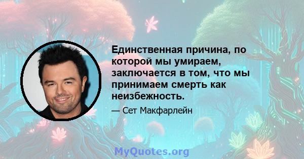 Единственная причина, по которой мы умираем, заключается в том, что мы принимаем смерть как неизбежность.