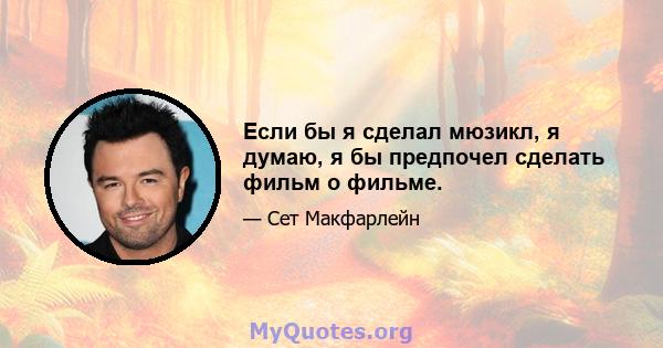 Если бы я сделал мюзикл, я думаю, я бы предпочел сделать фильм о фильме.