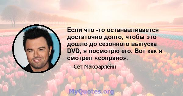 Если что -то останавливается достаточно долго, чтобы это дошло до сезонного выпуска DVD, я посмотрю его. Вот как я смотрел «сопрано».