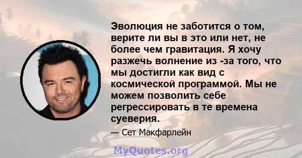 Эволюция не заботится о том, верите ли вы в это или нет, не более чем гравитация. Я хочу разжечь волнение из -за того, что мы достигли как вид с космической программой. Мы не можем позволить себе регрессировать в те