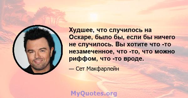 Худшее, что случилось на Оскаре, было бы, если бы ничего не случилось. Вы хотите что -то незамеченное, что -то, что можно риффом, что -то вроде.