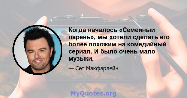 Когда началось «Семейный парень», мы хотели сделать его более похожим на комедийный сериал. И было очень мало музыки.