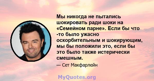 Мы никогда не пытались шокировать ради шоки на «Семейном парне». Если бы что -то было ужасно оскорбительным и шокирующим, мы бы положили это, если бы это было также истерически смешным.