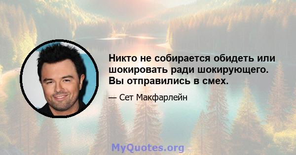 Никто не собирается обидеть или шокировать ради шокирующего. Вы отправились в смех.