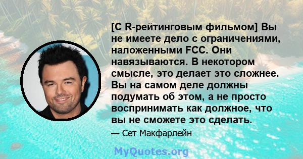 [С R-рейтинговым фильмом] Вы не имеете дело с ограничениями, наложенными FCC. Они навязываются. В некотором смысле, это делает это сложнее. Вы на самом деле должны подумать об этом, а не просто воспринимать как должное, 