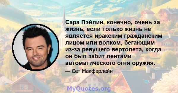 Сара Пэйлин, конечно, очень за жизнь, если только жизнь не является иракским гражданским лицом или волком, бегающим из-за ревущего вертолета, когда он был забит лентами автоматического огня оружия.