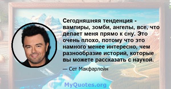 Сегодняшняя тенденция - вампиры, зомби, ангелы, все, что делает меня прямо к сну. Это очень плохо, потому что это намного менее интересно, чем разнообразие историй, которые вы можете рассказать с наукой.