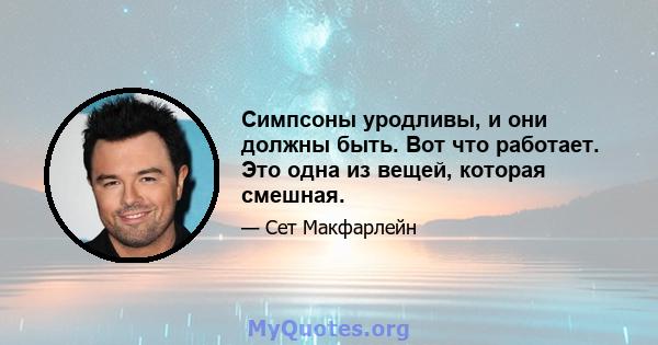 Симпсоны уродливы, и они должны быть. Вот что работает. Это одна из вещей, которая смешная.