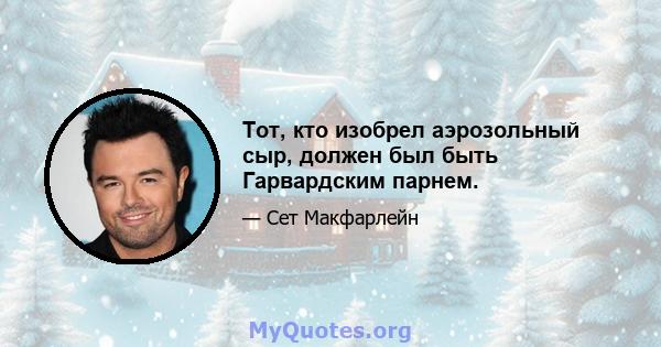 Тот, кто изобрел аэрозольный сыр, должен был быть Гарвардским парнем.