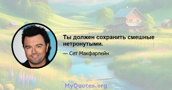 Ты должен сохранить смешные нетронутыми.