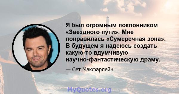 Я был огромным поклонником «Звездного пути». Мне понравилась «Сумеречная зона». В будущем я надеюсь создать какую-то вдумчивую научно-фантастическую драму.