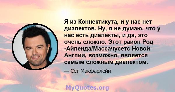 Я из Коннектикута, и у нас нет диалектов. Ну, я не думаю, что у нас есть диалекты, и да, это очень сложно. Этот район Род -Айленда/Массачусетс Новой Англии, возможно, является самым сложным диалектом.