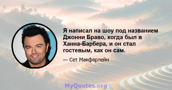 Я написал на шоу под названием Джонни Браво, когда был в Ханна-Барбера, и он стал гостевым, как он сам.