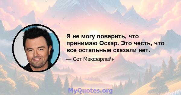 Я не могу поверить, что принимаю Оскар. Это честь, что все остальные сказали нет.