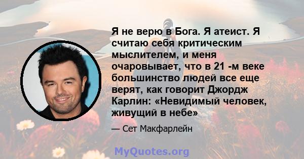 Я не верю в Бога. Я атеист. Я считаю себя критическим мыслителем, и меня очаровывает, что в 21 -м веке большинство людей все еще верят, как говорит Джордж Карлин: «Невидимый человек, живущий в небе»