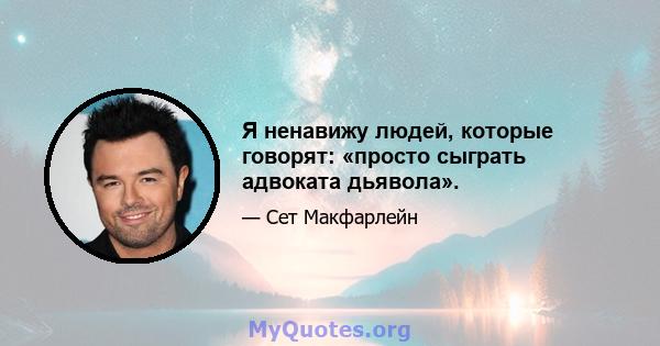 Я ненавижу людей, которые говорят: «просто сыграть адвоката дьявола».