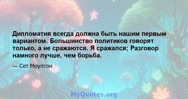 Дипломатия всегда должна быть нашим первым вариантом. Большинство политиков говорят только, а не сражаются. Я сражался; Разговор намного лучше, чем борьба.