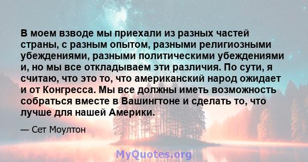 В моем взводе мы приехали из разных частей страны, с разным опытом, разными религиозными убеждениями, разными политическими убеждениями и, но мы все откладываем эти различия. По сути, я считаю, что это то, что