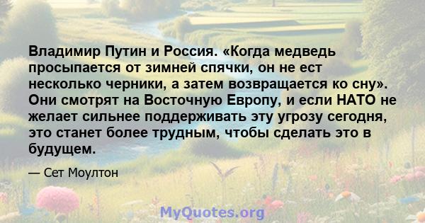 Владимир Путин и Россия. «Когда медведь просыпается от зимней спячки, он не ест несколько черники, а затем возвращается ко сну». Они смотрят на Восточную Европу, и если НАТО не желает сильнее поддерживать эту угрозу