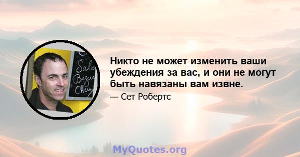 Никто не может изменить ваши убеждения за вас, и они не могут быть навязаны вам извне.