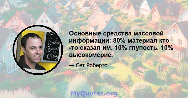 Основные средства массовой информации: 80% материал кто -то сказал им. 10% глупость. 10% высокомерие.