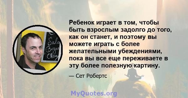 Ребенок играет в том, чтобы быть взрослым задолго до того, как он станет, и поэтому вы можете играть с более желательными убеждениями, пока вы все еще переживаете в эту более полезную картину.