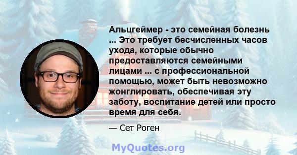 Альцгеймер - это семейная болезнь ... Это требует бесчисленных часов ухода, которые обычно предоставляются семейными лицами ... с профессиональной помощью, может быть невозможно жонглировать, обеспечивая эту заботу,