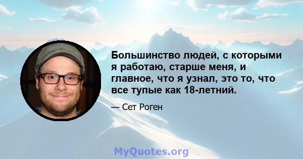 Большинство людей, с которыми я работаю, старше меня, и главное, что я узнал, это то, что все тупые как 18-летний.