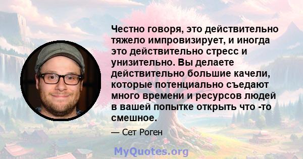 Честно говоря, это действительно тяжело импровизирует, и иногда это действительно стресс и унизительно. Вы делаете действительно большие качели, которые потенциально съедают много времени и ресурсов людей в вашей