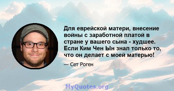 Для еврейской матери, внесение войны с заработной платой в стране у вашего сына - худшее. Если Ким Чен Ын знал только то, что он делает с моей матерью!