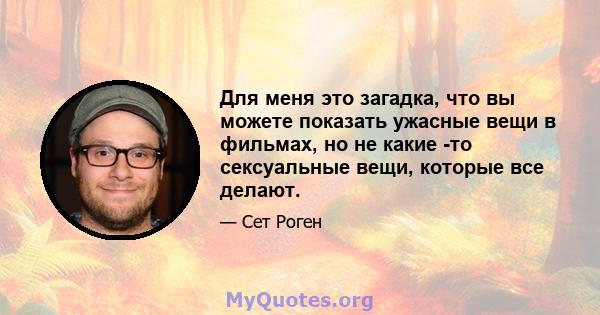 Для меня это загадка, что вы можете показать ужасные вещи в фильмах, но не какие -то сексуальные вещи, которые все делают.