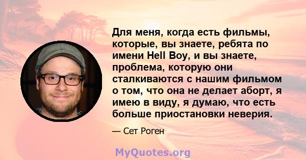 Для меня, когда есть фильмы, которые, вы знаете, ребята по имени Hell Boy, и вы знаете, проблема, которую они сталкиваются с нашим фильмом о том, что она не делает аборт, я имею в виду, я думаю, что есть больше