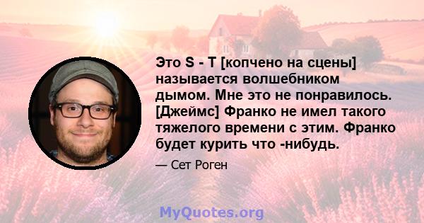 Это S - T [копчено на сцены] называется волшебником дымом. Мне это не понравилось. [Джеймс] Франко не имел такого тяжелого времени с этим. Франко будет курить что -нибудь.