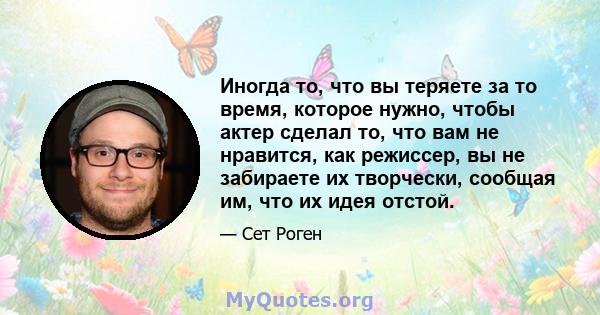 Иногда то, что вы теряете за то время, которое нужно, чтобы актер сделал то, что вам не нравится, как режиссер, вы не забираете их творчески, сообщая им, что их идея отстой.