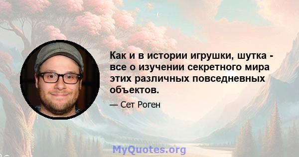 Как и в истории игрушки, шутка - все о изучении секретного мира этих различных повседневных объектов.