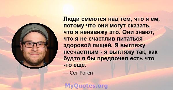 Люди смеются над тем, что я ем, потому что они могут сказать, что я ненавижу это. Они знают, что я не счастлив питаться здоровой пищей. Я выгляжу несчастным - я выгляжу так, как будто я бы предпочел есть что -то еще.