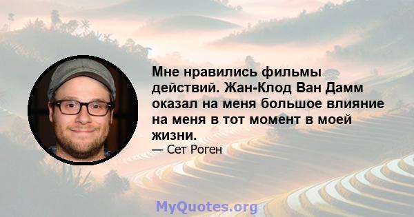 Мне нравились фильмы действий. Жан-Клод Ван Дамм оказал на меня большое влияние на меня в тот момент в моей жизни.