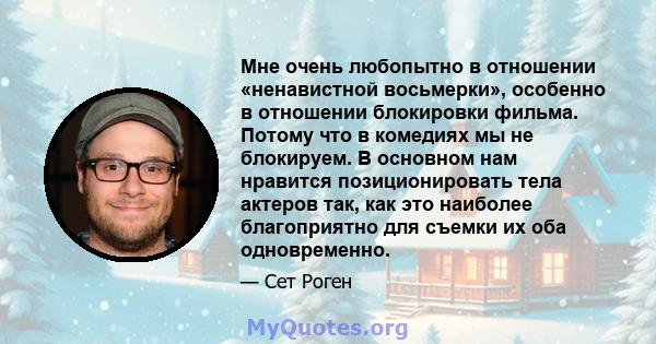 Мне очень любопытно в отношении «ненавистной восьмерки», особенно в отношении блокировки фильма. Потому что в комедиях мы не блокируем. В основном нам нравится позиционировать тела актеров так, как это наиболее