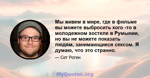 Мы живем в мире, где в фильме вы можете выбросить кого -то в молодежном хостеле в Румынии, но вы не можете показать людям, занимающиеся сексом. Я думаю, что это странно.