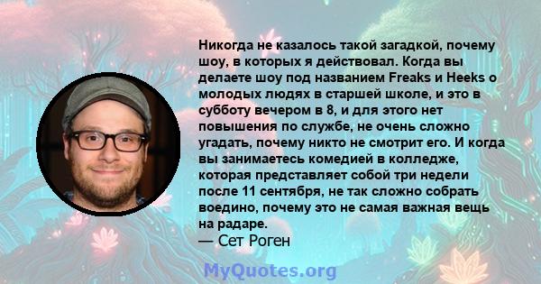 Никогда не казалось такой загадкой, почему шоу, в которых я действовал. Когда вы делаете шоу под названием Freaks и Heeks о молодых людях в старшей школе, и это в субботу вечером в 8, и для этого нет повышения по