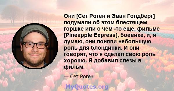 Они [Сет Роген и Эван Голдберг] подумали об этом блестящем горшке или о чем -то еще, фильме [Pineapple Express], боевике, и, я думаю, они поняли небольшую роль для блондинки. И они говорят, что я сделал свою роль